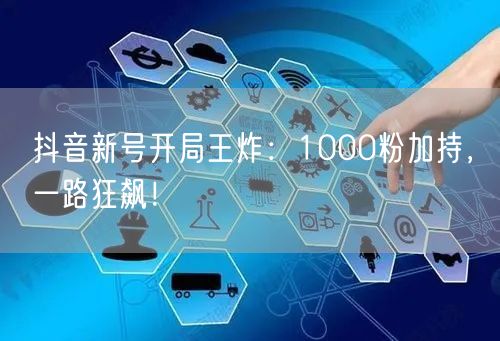 抖音新号开局王炸：1000粉加持，一路狂飙！