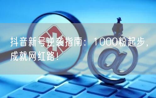 抖音新号逆袭指南：1000粉起步，成就网红路！