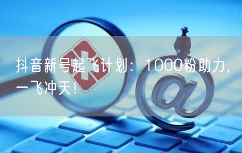 抖音新号起飞计划：1000粉助力，一飞冲天！