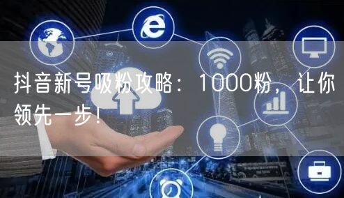 抖音新号吸粉攻略：1000粉，让你领先一步！
