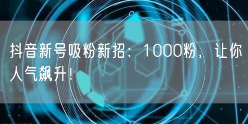 抖音新号吸粉新招：1000粉，让你人气飙升！