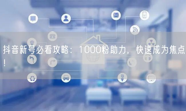 抖音新号必看攻略：1000粉助力，快速成为焦点！
