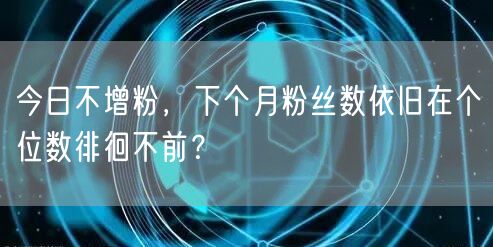 今日不增粉，下个月粉丝数依旧在个位数徘徊不前？