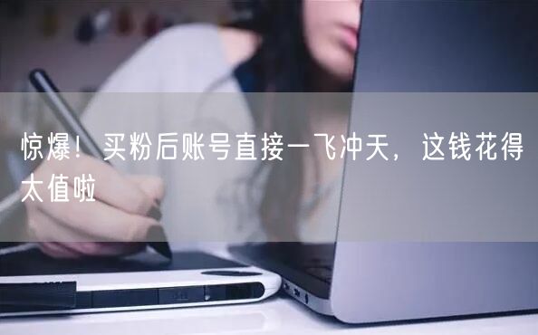 惊爆！买粉后账号直接一飞冲天，这钱花得太值啦