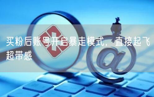 买粉后账号开启暴走模式，直接起飞超带感
