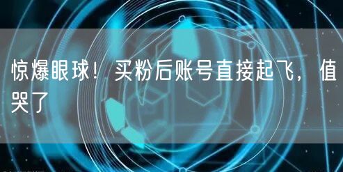惊爆眼球！买粉后账号直接起飞，值哭了