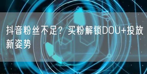 抖音粉丝不足？买粉解锁DOU+投放新姿势