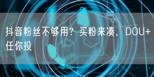 抖音粉丝不够用？买粉来凑，DOU+任你投