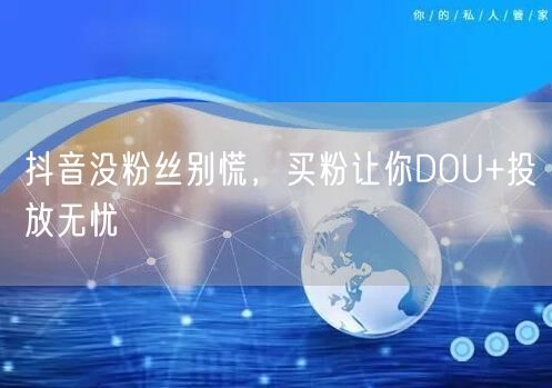 抖音没粉丝别慌，买粉让你DOU+投放无忧