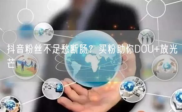抖音粉丝不足愁断肠？买粉助你DOU+放光芒