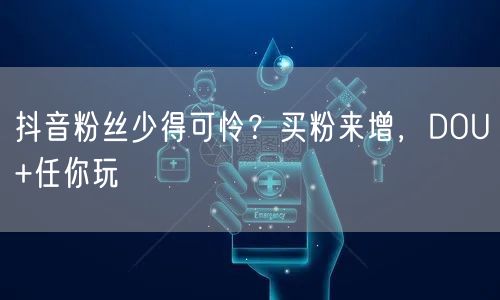 抖音粉丝少得可怜？买粉来增，DOU+任你玩