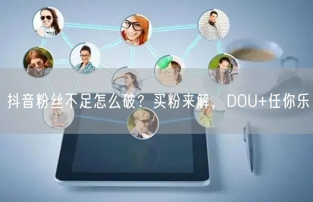 抖音粉丝不足怎么破？买粉来解，DOU+任你乐