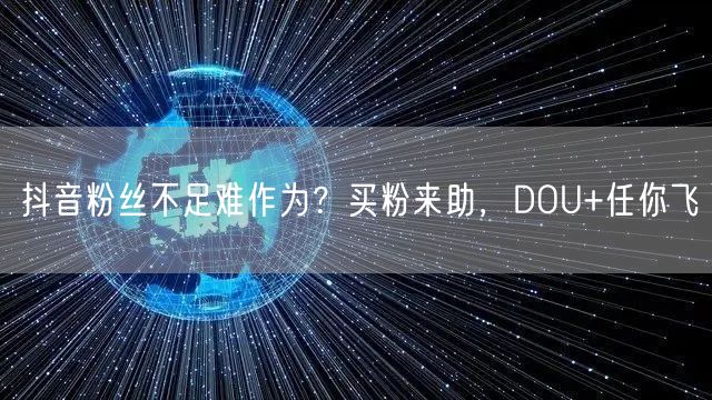抖音粉丝不足难作为？买粉来助，DOU+任你飞