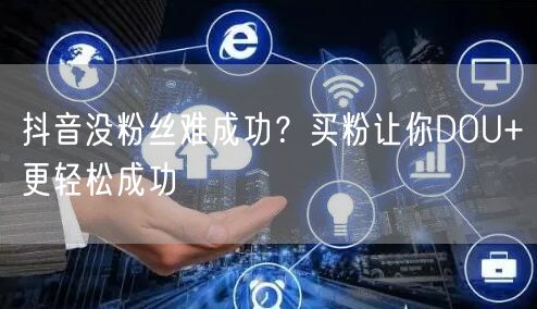 抖音没粉丝难成功？买粉让你DOU+更轻松成功