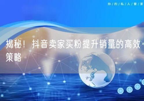 揭秘！抖音卖家买粉提升销量的高效策略
