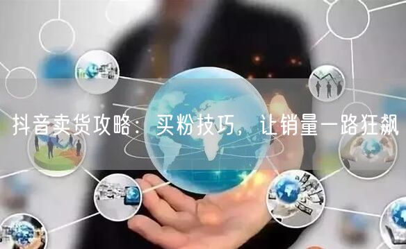 抖音卖货攻略：买粉技巧，让销量一路狂飙