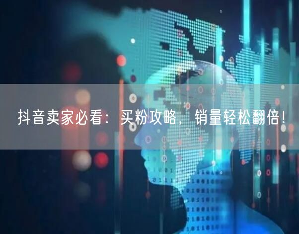 抖音卖家必看：买粉攻略，销量轻松翻倍！