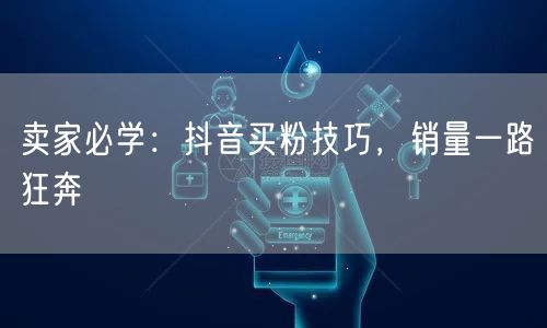 卖家必学：抖音买粉技巧，销量一路狂奔
