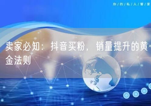 卖家必知：抖音买粉，销量提升的黄金法则