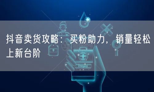 抖音卖货攻略：买粉助力，销量轻松上新台阶