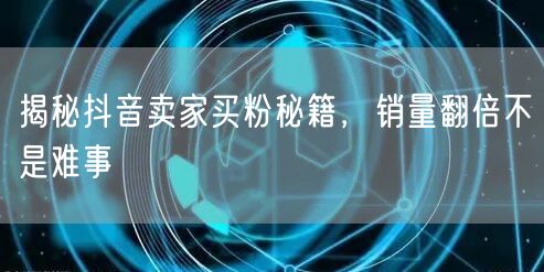 揭秘抖音卖家买粉秘籍，销量翻倍不是难事