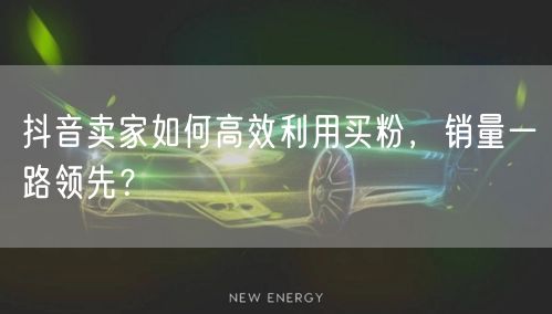 抖音卖家如何高效利用买粉，销量一路领先？