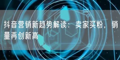 抖音营销新趋势解读：卖家买粉，销量再创新高