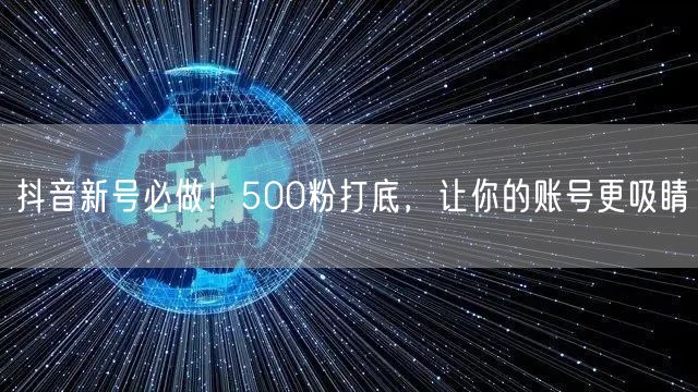 抖音新号必做！500粉打底，让你的账号更吸睛