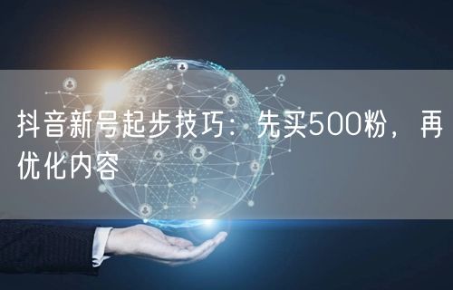 抖音新号起步技巧：先买500粉，再优化内容