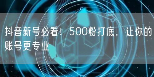 抖音新号必看！500粉打底，让你的账号更专业