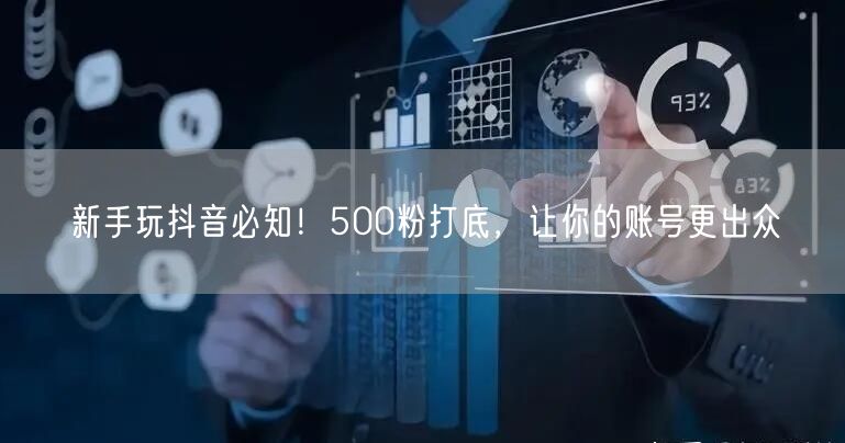 新手玩抖音必知！500粉打底，让你的账号更出众