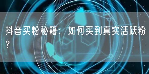 抖音买粉秘籍：如何买到真实活跃粉？