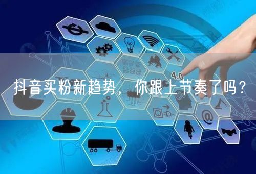 抖音买粉新趋势，你跟上节奏了吗？