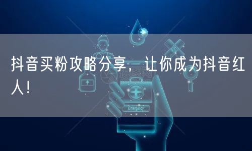 抖音买粉攻略分享，让你成为抖音红人！