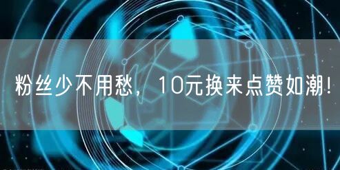 粉丝少不用愁，10元换来点赞如潮！
