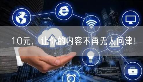 10元，让你的内容不再无人问津！