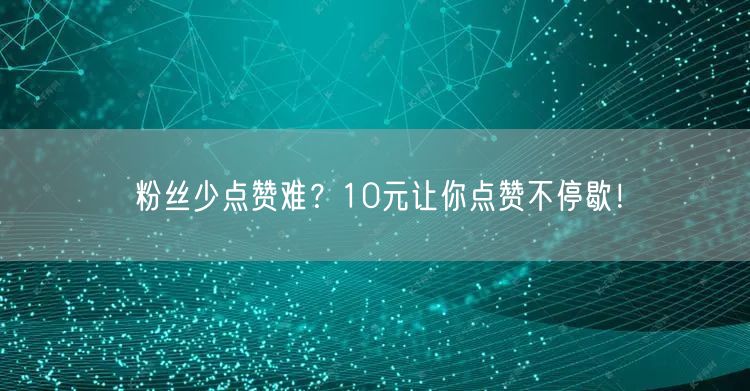 粉丝少点赞难？10元让你点赞不停歇！