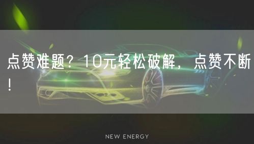 点赞难题？10元轻松破解，点赞不断！