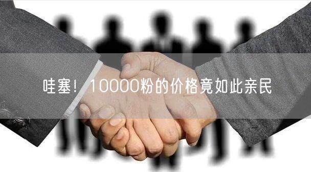 哇塞！10000粉的价格竟如此亲民