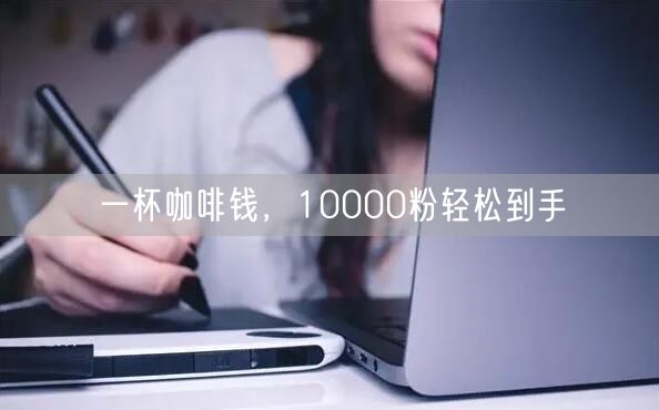 一杯咖啡钱，10000粉轻松到手