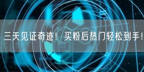 三天见证奇迹！买粉后热门轻松到手！