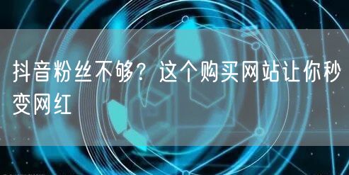 抖音粉丝不够？这个购买网站让你秒变网红