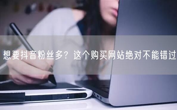 想要抖音粉丝多？这个购买网站绝对不能错过
