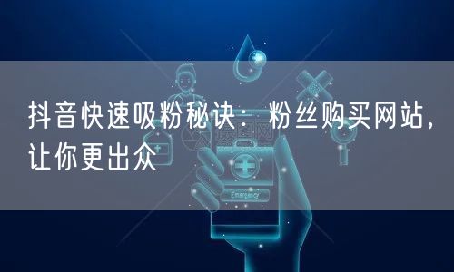 抖音快速吸粉秘诀：粉丝购买网站，让你更出众