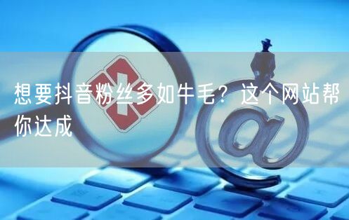 想要抖音粉丝多如牛毛？这个网站帮你达成