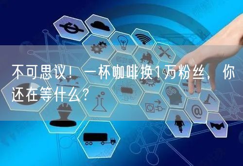 不可思议！一杯咖啡换1万粉丝，你还在等什么？
