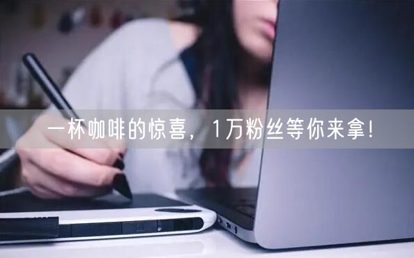 一杯咖啡的惊喜，1万粉丝等你来拿！