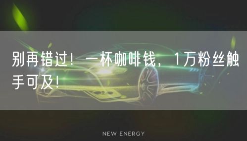 别再错过！一杯咖啡钱，1万粉丝触手可及！