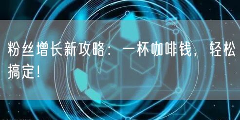 粉丝增长新攻略：一杯咖啡钱，轻松搞定！