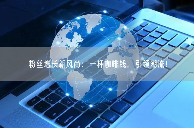 粉丝增长新风尚：一杯咖啡钱，引领潮流！